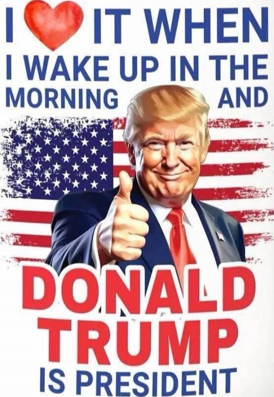 I ❤️ IT WHEN I WAKE UP IN THE MORNING AND DONALD TRUMP IS PRESIDENT