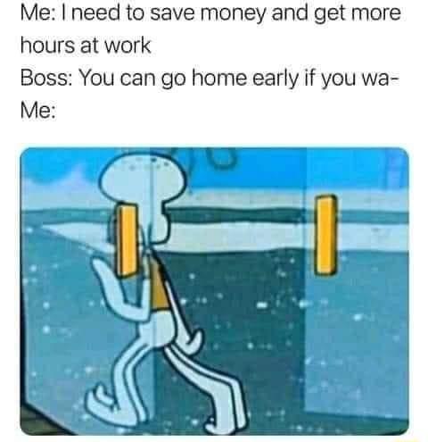 Me need to save money and get more hours at work Boss You can go home early if you wa Me
