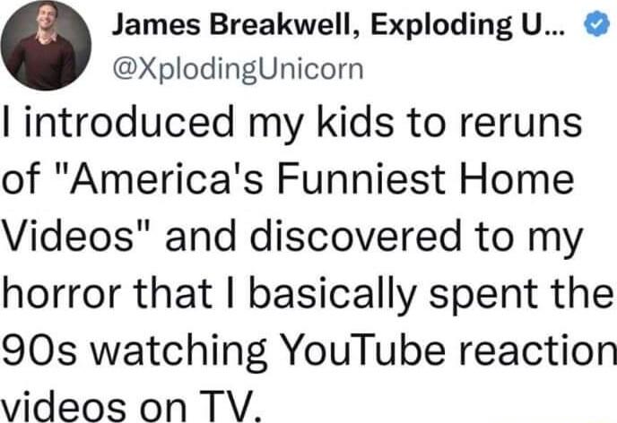 James Breakwell Exploding U XplodingUnicorn introduced my kids to reruns of Americas Funniest Home Videos and discovered to my horror that basically spent the 90s watching YouTube reaction videos on TV