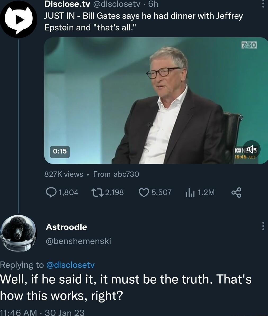 Disclosetv disclosetv 6h JUST IN Bill Gates says he had dinner with Jeffrey Epstein and thats all 827K views From abc730 Ois0 2198 5507 litom 2 Astroodle benshemenski Replying to disclosetv WEIR G EEET N A T S LR GER G G R EY 8 how this works right 1146 AM 30 Jan 93
