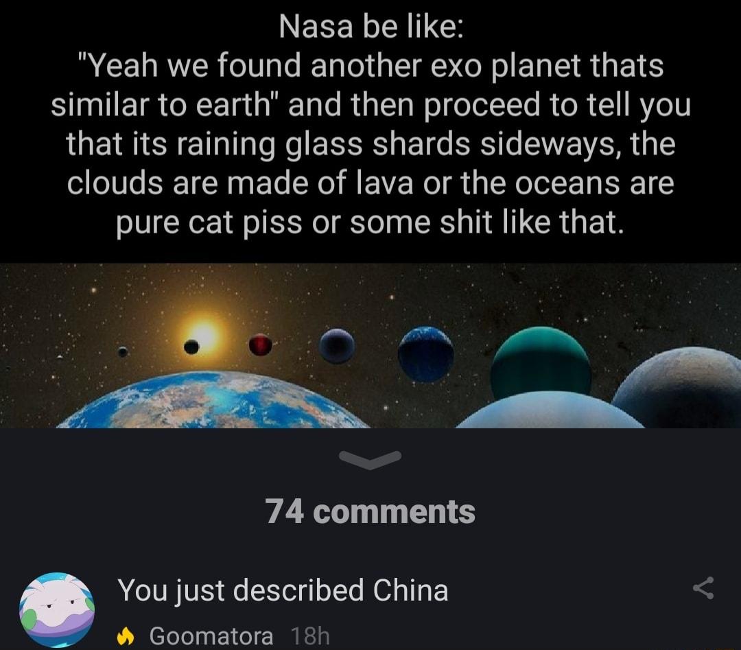 LEEER N R CEURTER TG TGRSR SR ET similar to earth and then proceed to tell you that its raining glass shards sideways the clouds are made of lava or the oceans are pure cat piss or some shit like that 74 comments You just described China Goomatora