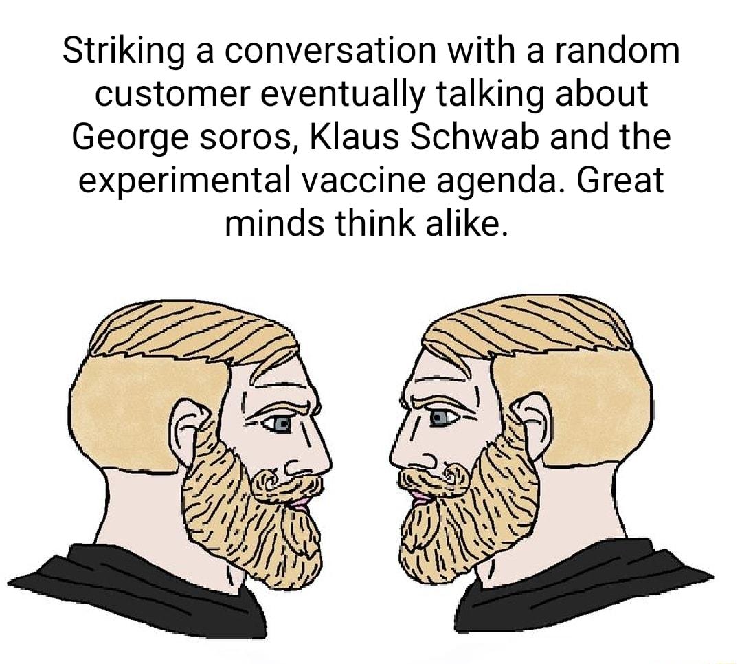 Striking a conversation with a random customer eventually talking about George soros Klaus Schwab and the experimental vaccine agenda Great minds think alike