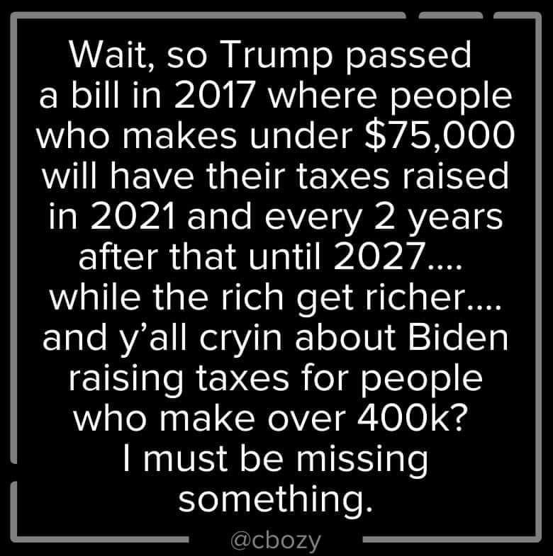 Wait so Trump passed ER oIl NTa A0 VAW s ITWolToTo who makes under 75000 will have their taxes raised AIPAOPA 13 e REWVITVIPAVIEET S ENCIRGEIRTa1i 210y while the rich get richer and yall cryin about Biden GIS e RN EERedo1Te o who make over 400k must be missing elnliiallale GlelsloAY