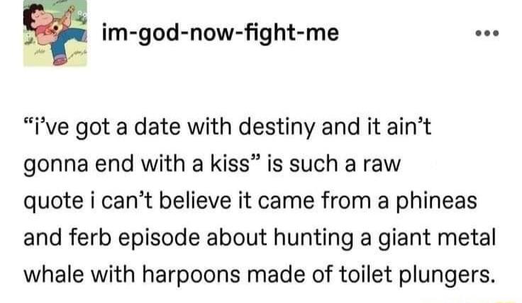 im god now fight me e ive got a date with destiny and it aint gonna end with a kiss is such a raw quote i cant believe it came from a phineas and ferb episode about hunting a giant metal whale with harpoons made of toilet plungers
