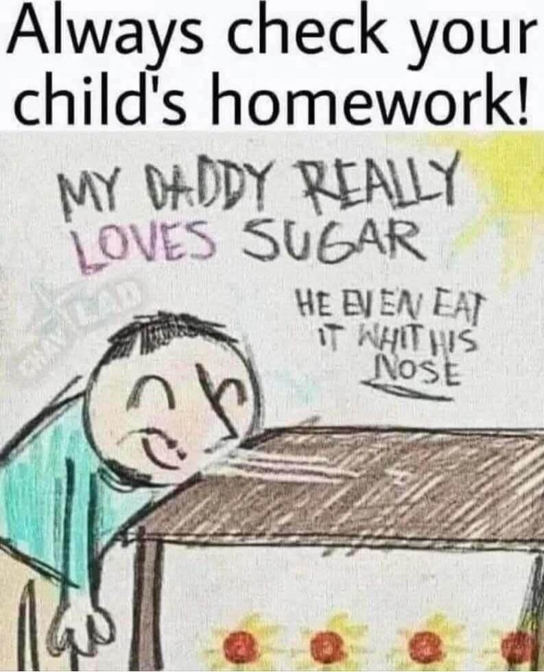 Always check your child's homework! MY DADDY REALLY LOVES SUGAR HE EVEN EAT IT WITH HIS NOSE