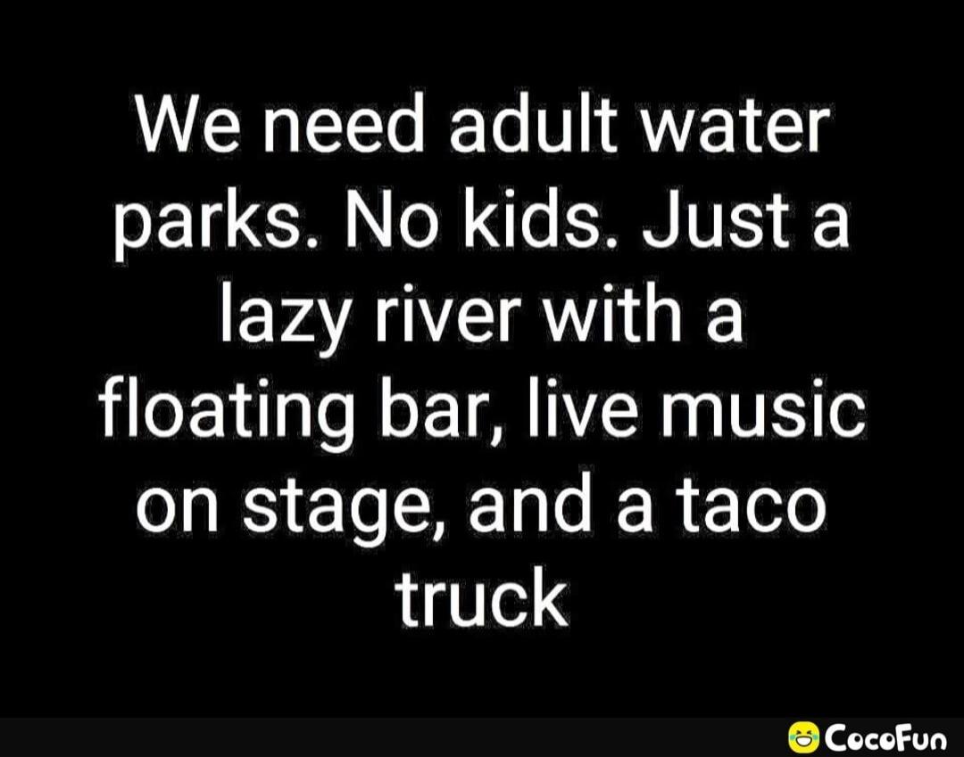We need adult water parks. No kids. Just a lazy river with a floating bar, live music on stage, and a taco truck