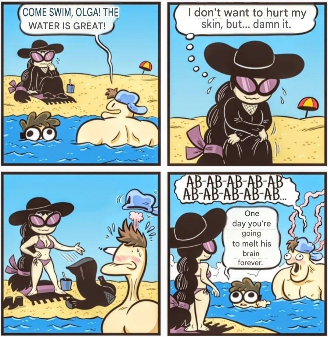 COME SWIM, OLGA! THE WATER IS GREAT! I don't want to hurt my skin, but... damn it. AB-AB-AB-AB-AB AB-AB-AB-AB-AB... One day you're going to melt his brain forever.