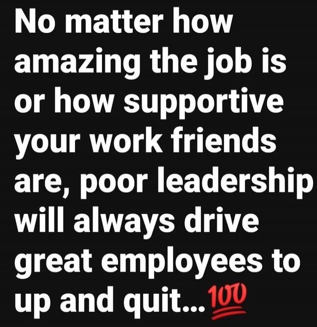 No matter how amazing the job is or how supportive your work friends are, poor leadership will always drive great employees to up and quit... 💯