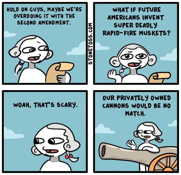 HOLD ON GUYS MAYBE WERE OVERDOING IT WITH THE SECOND AMENDMENT WHAT IF FUTURE AMERICANS INVENT SUPER DEADLY RAPID FIRE MUSKETS STONET055COM OUR PRIVATELY OWNED CANNONS WOULD BE NO MATCH