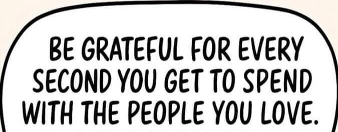 BE GRATEFUL FOR EVERY SECOND YOU GET TO SPEND WITH THE PEOPLE YOU LOVE.