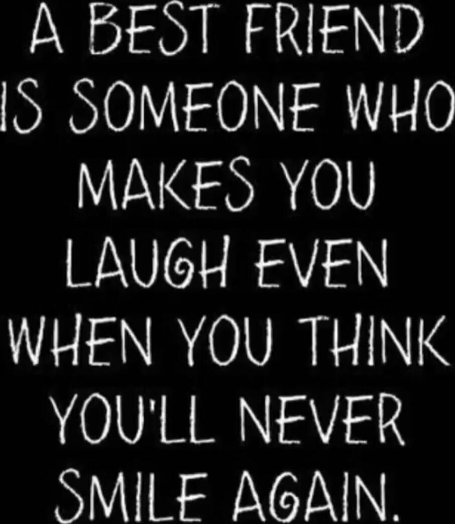 A BEST FRIEND IS SOMEONE WHO MAKES YOU LAUGH EVEN WHEN YOU THINK YOU'LL NEVER SMILE AGAIN.