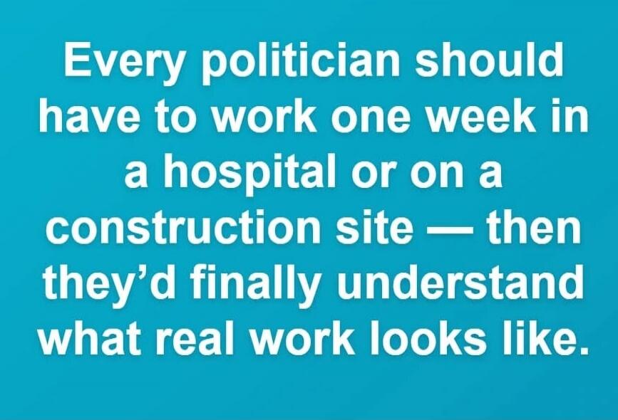 Every politician should have to work one week in a hospital or on a construction site — then they’d finally understand what real work looks like.