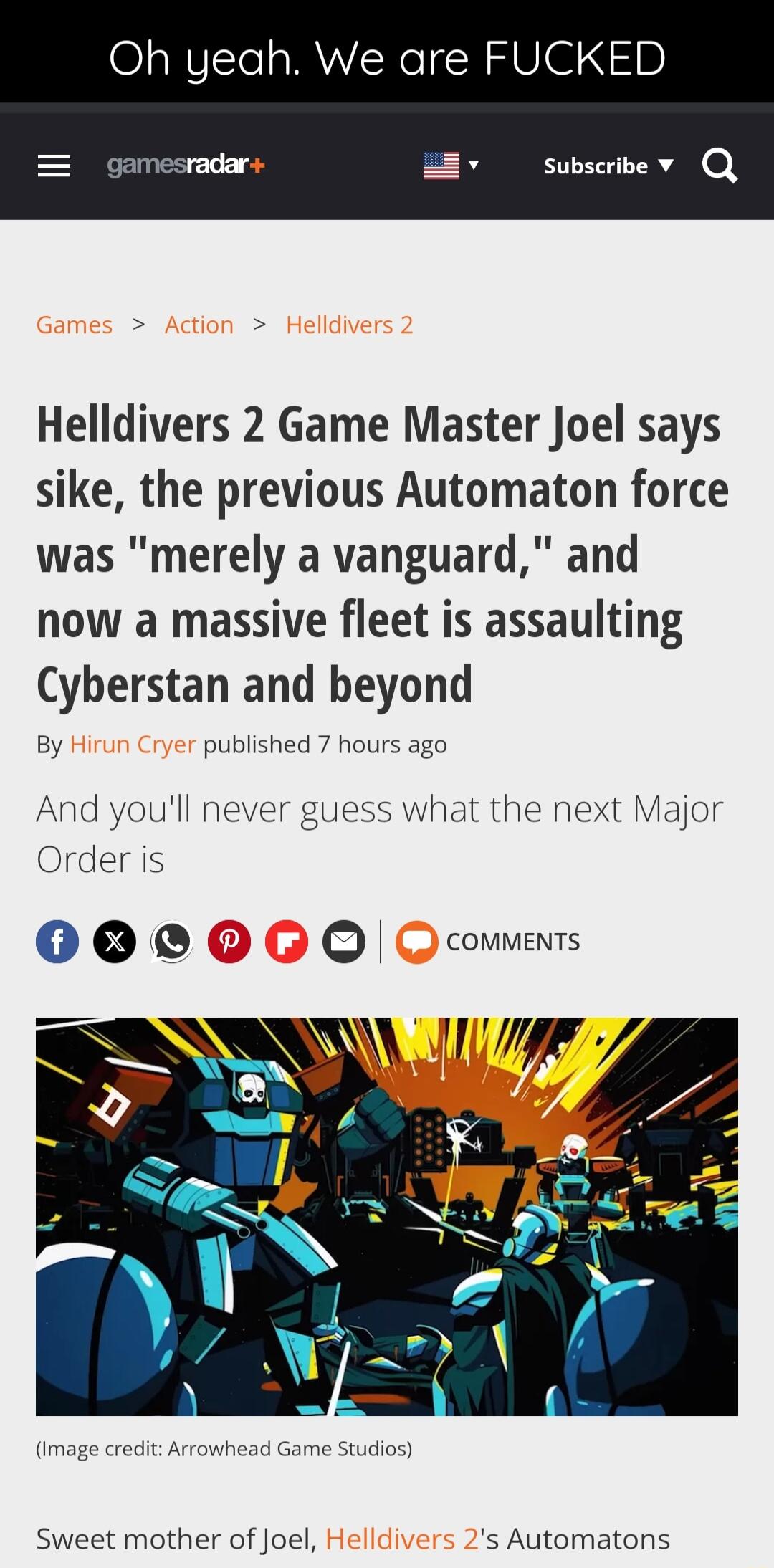Oh yeah We are FUCKED p B susrbey Q Helldivers 2 Game Master Joel says sike the previous Automaton force was merely a vanguard and now a massive fleet is assaulting Cyberstan and beyond By published 7 hours ago And youll never guess what the next Major Order is 000 comments 17 4 A Sweet mother of Joel s Automatons