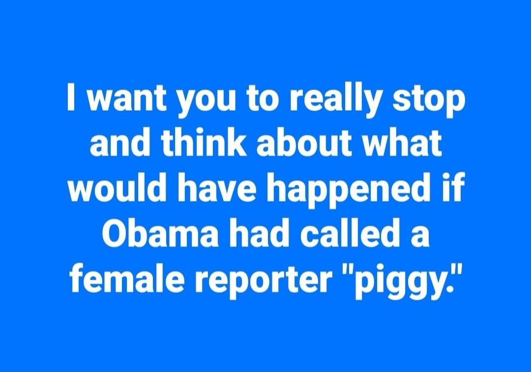 I want you to really stop and think about what would have happened if Obama had called a female reporter 