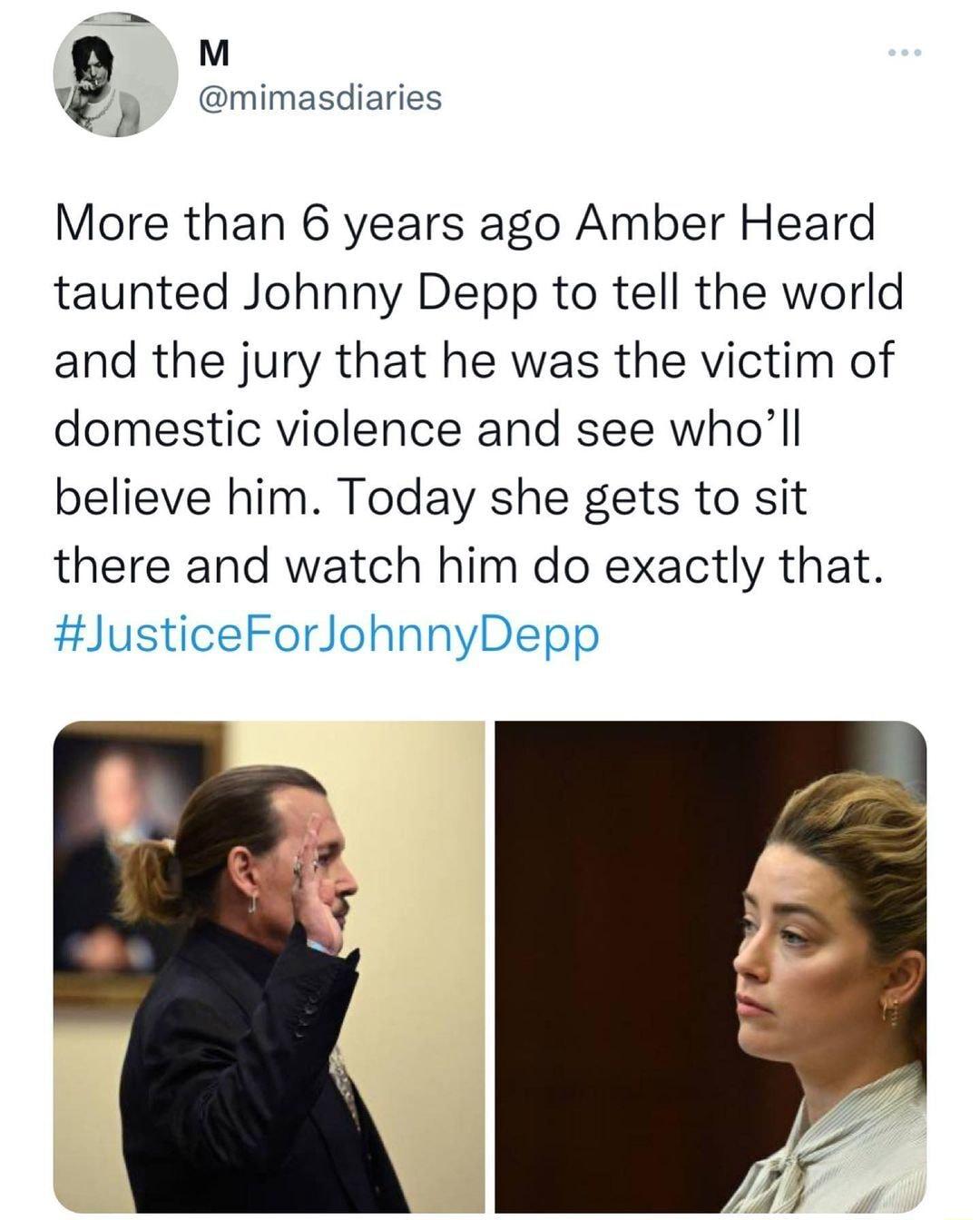 g 0w mimasdiaries B mi iari More than 6 years ago Amber Heard taunted Johnny Depp to tell the world and the jury that he was the victim of domestic violence and see wholl believe him Today she gets to sit there and watch him do exactly that JusticeForJohnnyDepp