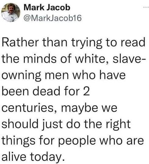 Mark Jacob 3 MarkJacob16 Rather than trying to read the minds of white slave owning men who have been dead for 2 centuries maybe we should just do the right things for people who are alive today