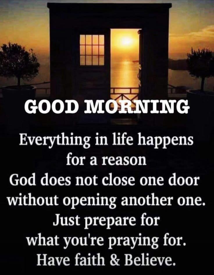 GOOD MORNING

Everything in life happens for a reason

God does not close one door without opening another one.

Just prepare for what you're praying for.
Have faith & Believe.
