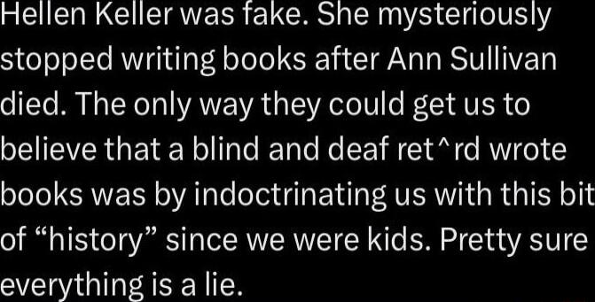 I IGHEATERS ELERSH R R CliolVE stopped writing books after Ann Sullivan died The only way they could get us to SIEVERGETER Tt Ko SR N i AW oToTol RN Ao Te T AT BN AV GRUGTEY o1 of history since we were kids Pretty sure everything is a lie