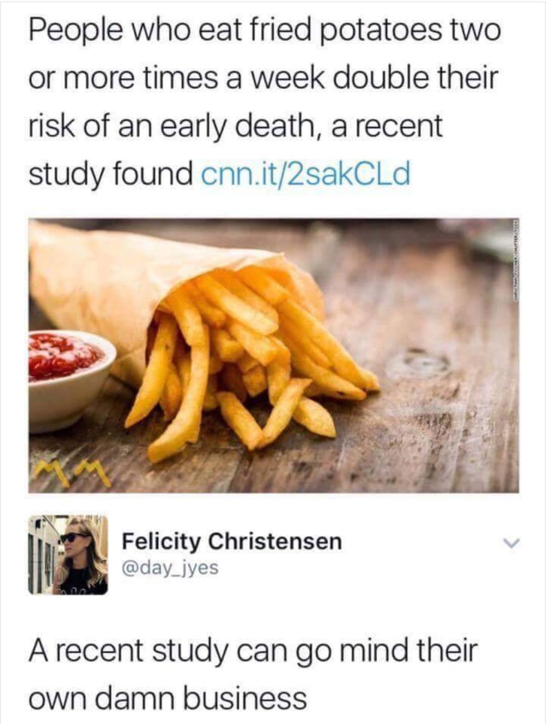 People who eat fried potatoes two or more times a week double their risk of an early death a recent study found cnnit2sakCLd S 3 Felicity Christensen v I V day_jyes A recent study can go mind their own damn business