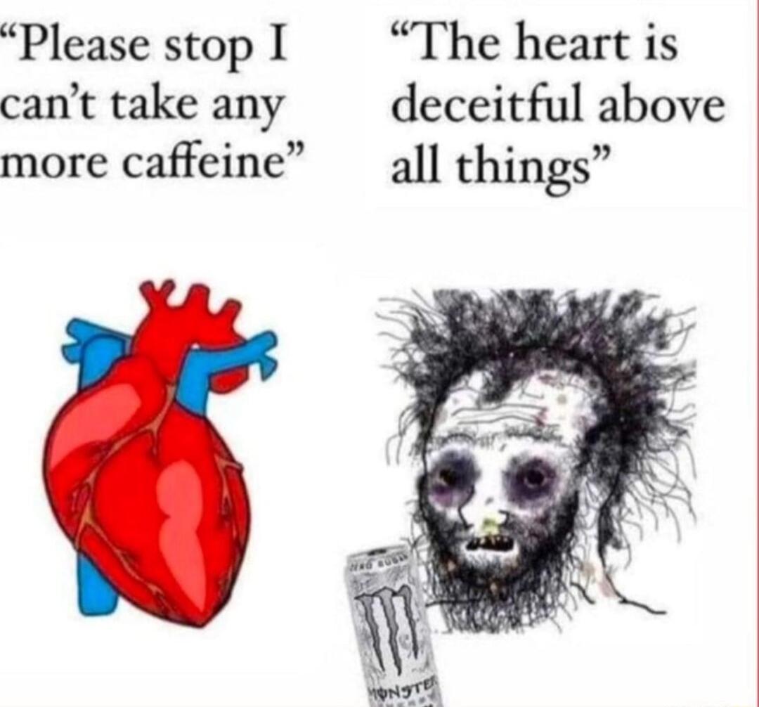 Please stop I The heart is cant take any deceitful above more caffeine all things