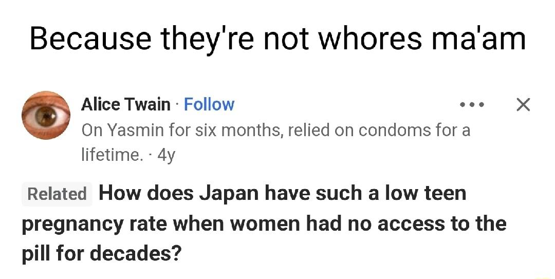 Because theyre not whores maam Alice Twain Follow i On Yasmin for six months relied on condoms for a Iifetime dy Related How does Japan have such a low teen pregnancy rate when women had no access to the pill for decades