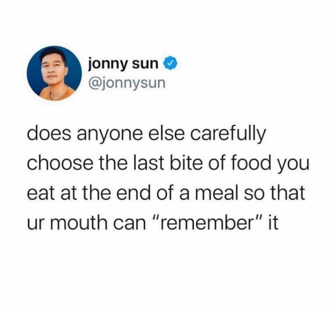 jonny sun jonnysun does anyone else carefully choose the last bite of food you eat at the end of a meal so that ur mouth can remember it