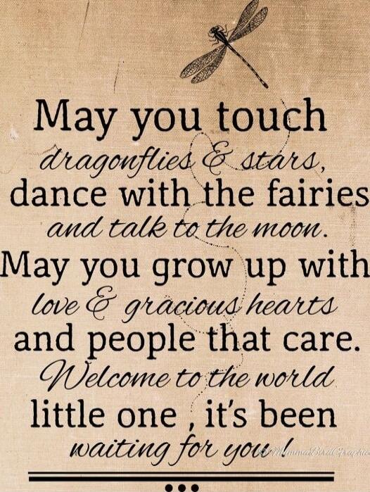 May you touch dragonflies & stars, dance with the fairies and talk to the moon. May you grow up with love & gracious hearts and people that care. Welcome to the world little one, it's been waiting for you!