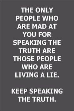 THE ONLY PEOPLE WHO ARE MAD AT YOU FOR SPEAKING THE TRUTH ARE THOSE PEOPLE WHO ARE LIVING A LIE. KEEP SPEAKING THE TRUTH.