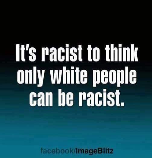 It's racist to think only white people can be racist.