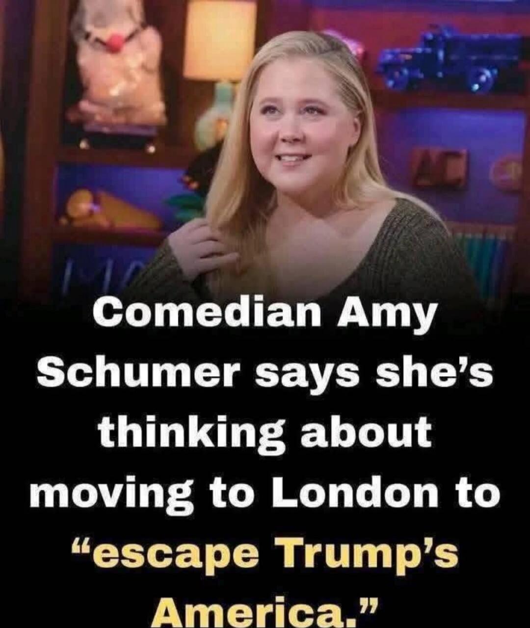 Comedian Amy Schumer says she’s thinking about moving to London to “escape Trump’s America.”