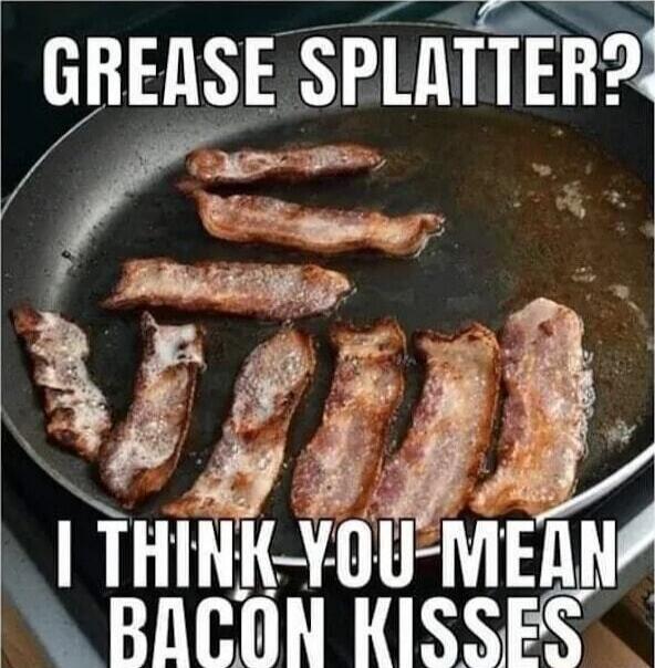 GREASE SPLATTER? I THINK YOU MEAN BACON KISSES