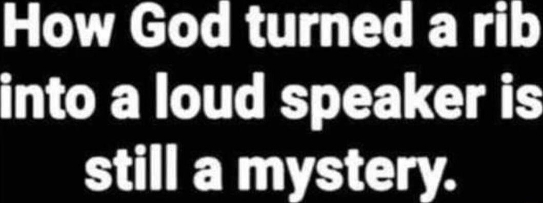 How God turned a rib into a loud speaker is still a mystery