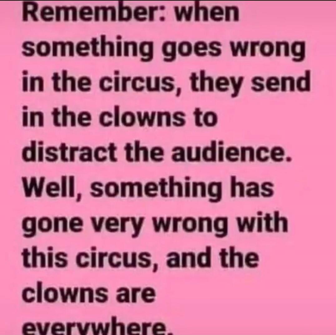 Remember: when something goes wrong in the circus, they send in the clowns to distract the audience. Well, something has gone very wrong with this circus, and the clowns are everywhere.
