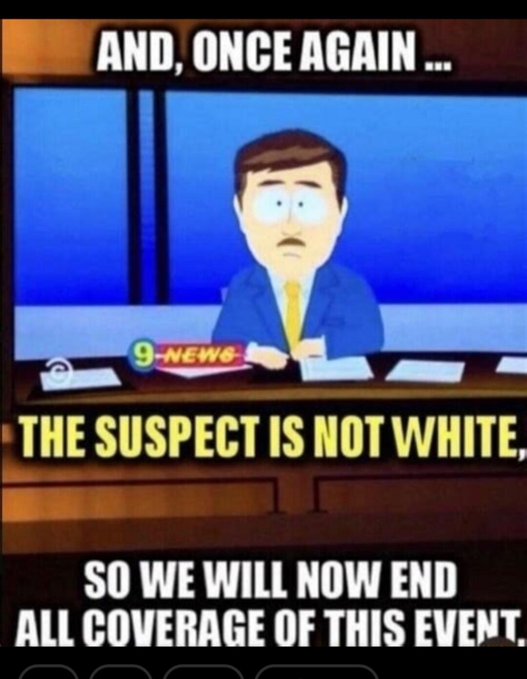 AND, ONCE AGAIN... 9-NEWS THE SUSPECT IS NOT WHITE, SO WE WILL NOW END ALL COVERAGE OF THIS EVENT.