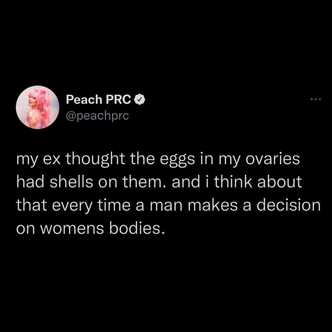 Peach PRC peachpre my ex thought the eggs in my ovaries had shells on them and i think about that every time a man makes a decision on womens bodies