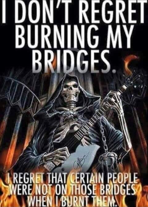 I DON'T REGRET BURNING MY BRIDGES. I REGRET THAT CERTAIN PEOPLE WERE NOT ON THOSE BRIDGES WHEN I BURNT THEM.