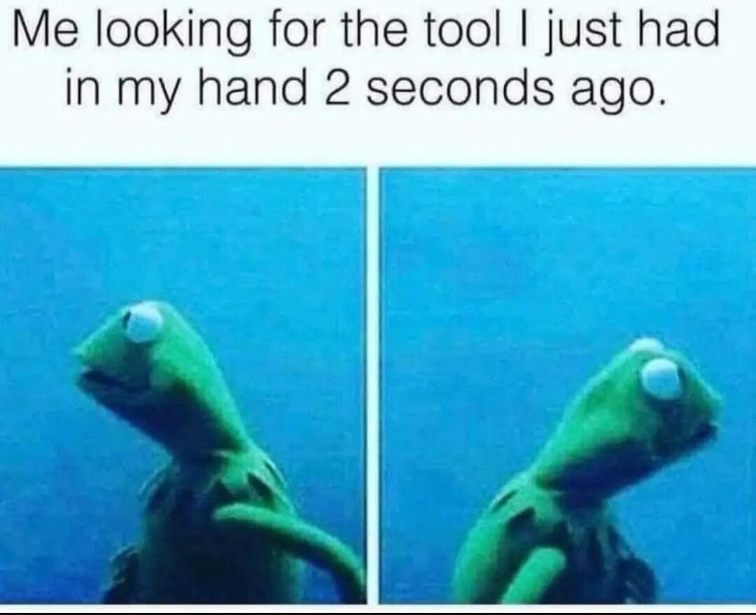 Me looking for the tool I just had in my hand 2 seconds ago.