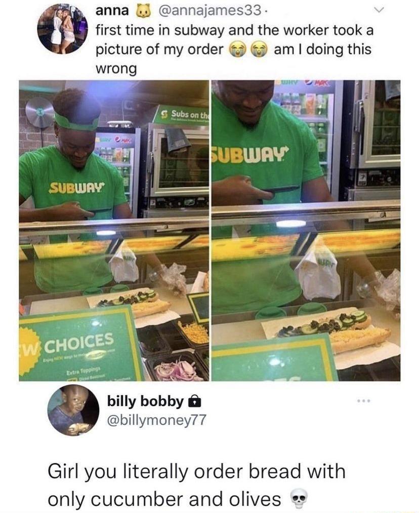 anna J annajames33 y first time in subway and the worker took a picture of my order am doing this billy bobby billymoney77 Girl you literally order bread with only cucumber and olives