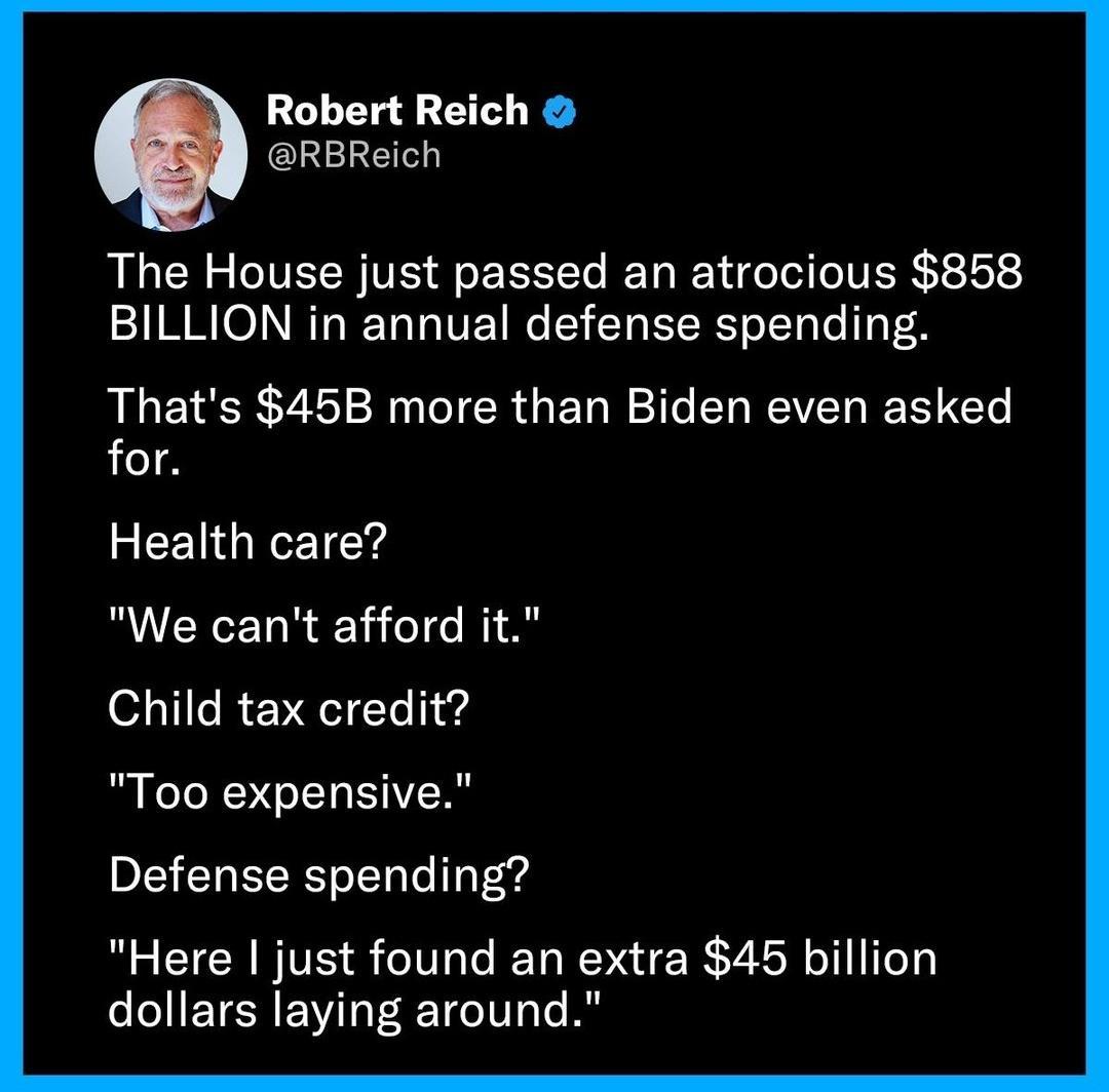 Robert Reich RBReich The House just passed an atrocious 858 BILLION in annual defense spending Thats 45B more than Biden even asked for REELGNEEIGYS We cant afford it Child tax credit Too expensive DI ELEERT LT vd Here just found an extra 45 billion LIETENEVLEEETCI T A