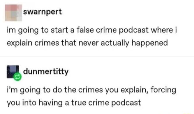 swarnpert im going to start a false crime podcast where i explain crimes that never actually happened dunmertitty im going to do the crimes you explain forcing you into having a true crime podcast