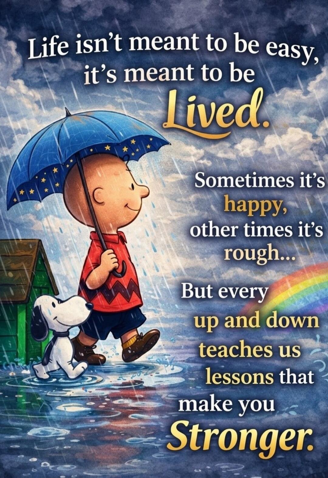 Life isn't meant to be easy, it's meant to be Lived. Sometimes it's happy, other times it's rough... But every up and down teaches us lessons that make you Stronger.