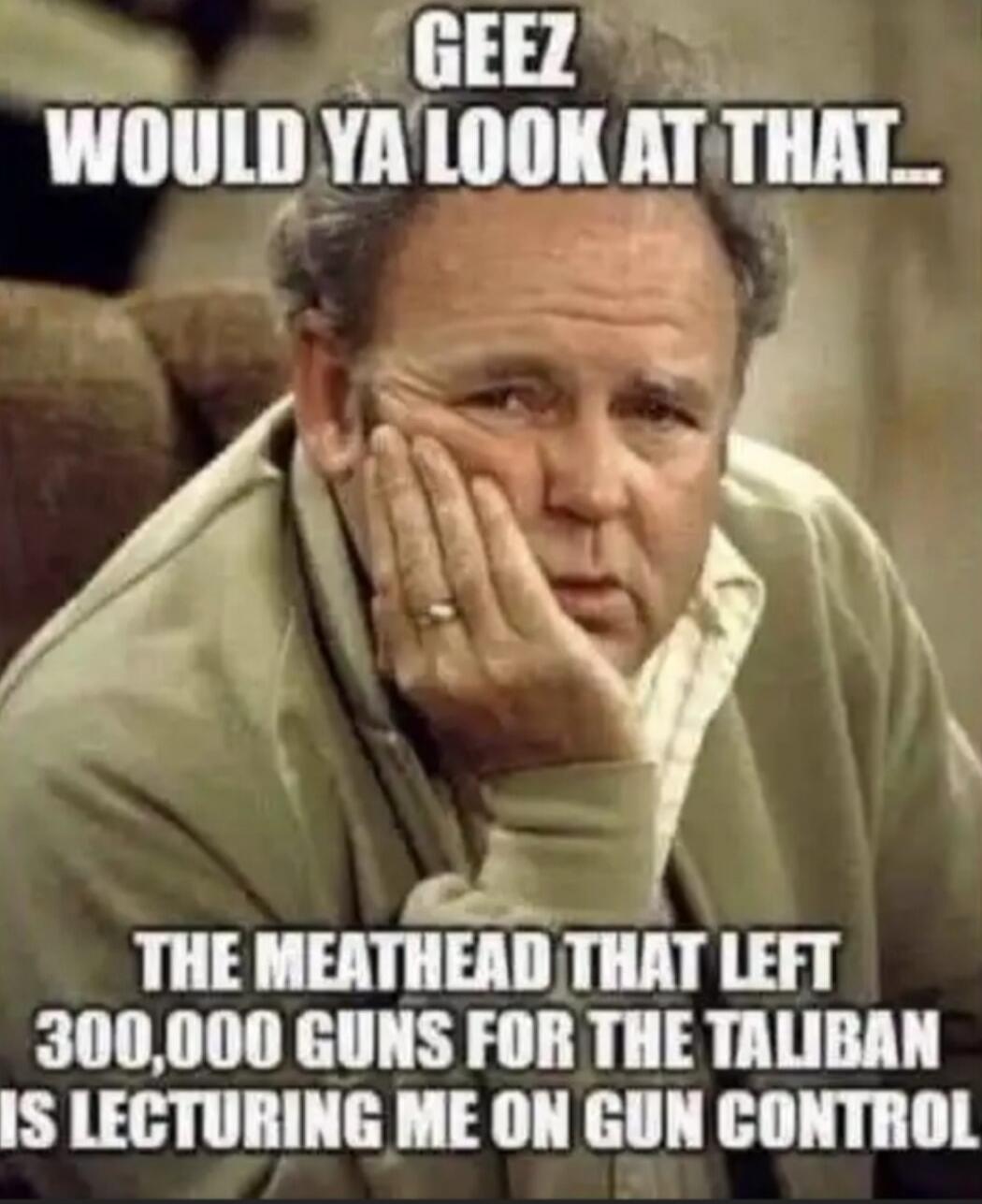 GEZ WOULD YA LOOK AT THAT... THE MEATHEAD THAT LEFT 300,000 GUNS FOR THE TALIBAN IS LECTURING ME ON GUN CONTROL