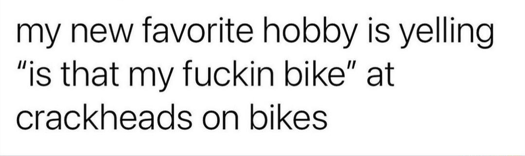 my new favorite hobby is yelling is that my fuckin bike at crackheads on bikes