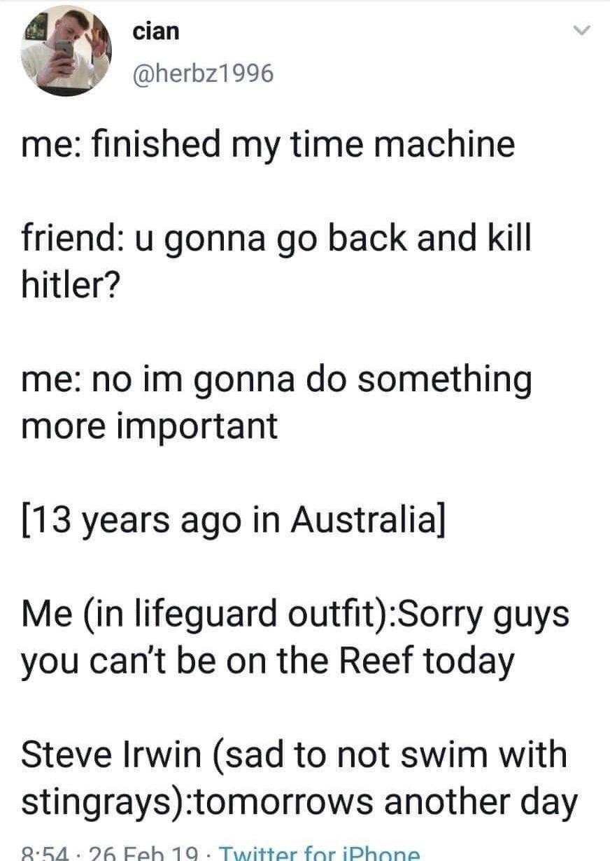 cian herbz1996 me finished my time machine friend u gonna go back and kill hitler me no im gonna do something more important 13 years ago in Australia Me in lifeguard outfitSorry guys you cant be on the Reef today Steve Irwin sad to not swim with stingraystomorrows another day Q EA 7 Eoh 10 Twittor far iPhans