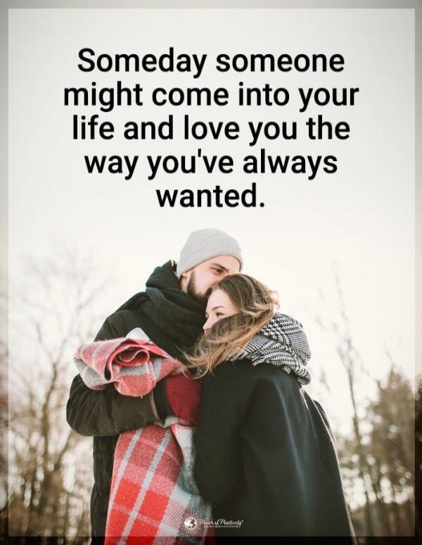 Someday someone might come into your life and love you the way you've always wanted.