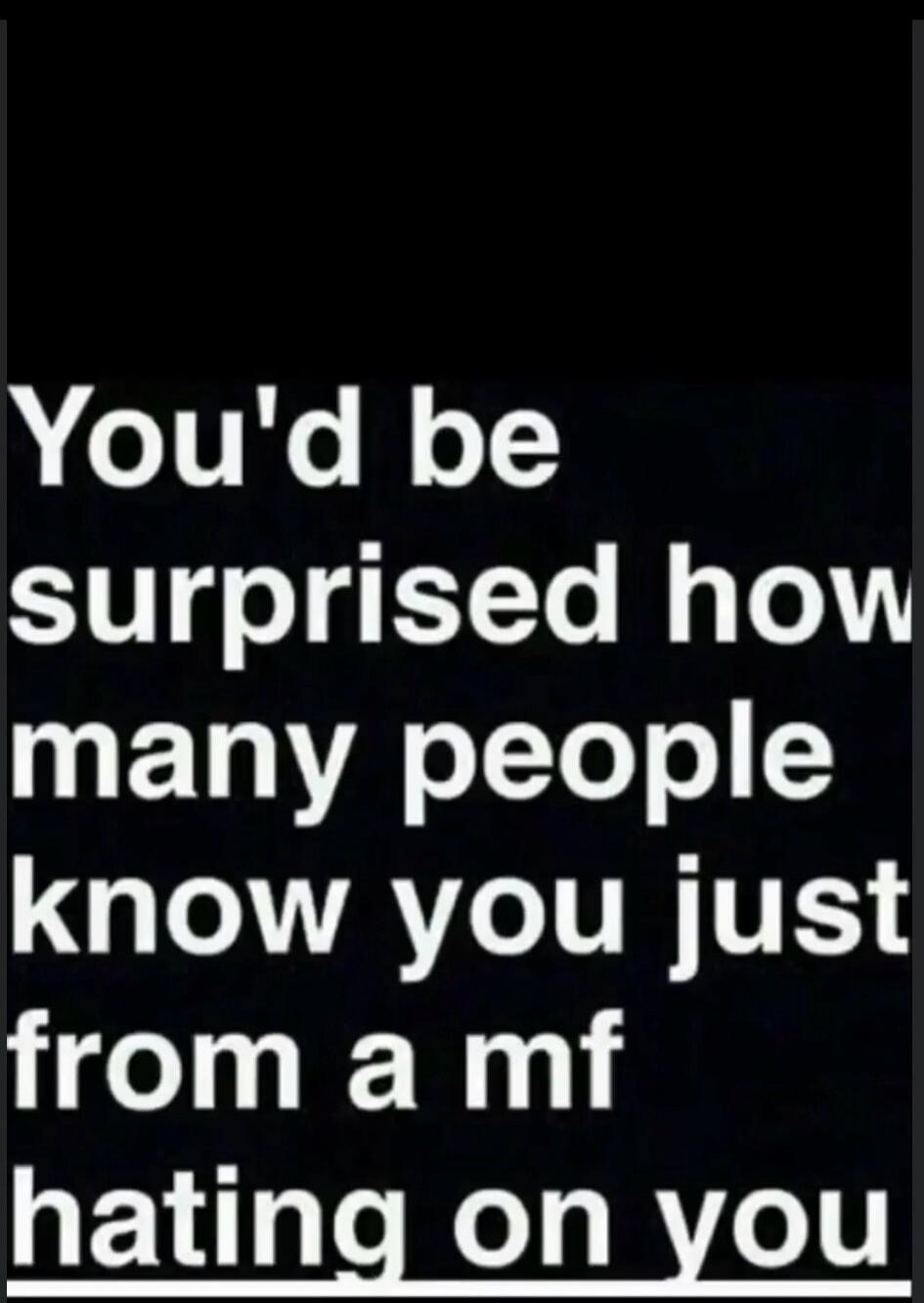 You'd be surprised how many people know you just from a mf hating on you