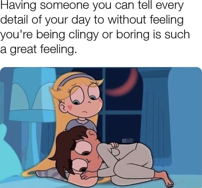 laving someone you can tell every detail of your day to without feeling oure being clingy or boring is such a great feeling
