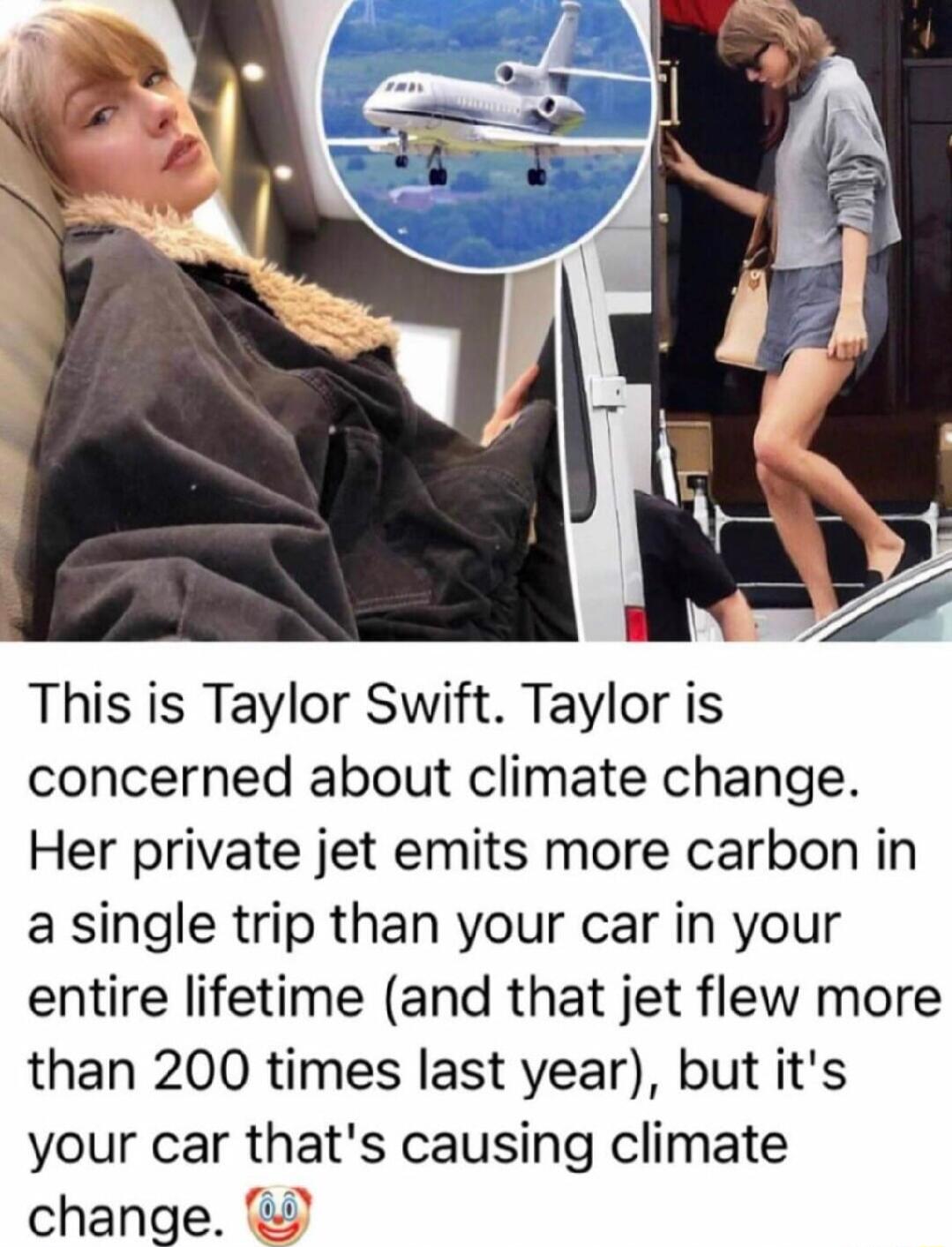 This is Taylor Swift Taylor is concerned about climate change Her private jet emits more carbon in a single trip than your car in your entire lifetime and that jet flew more than 200 times last year but its your car thats causing climate change