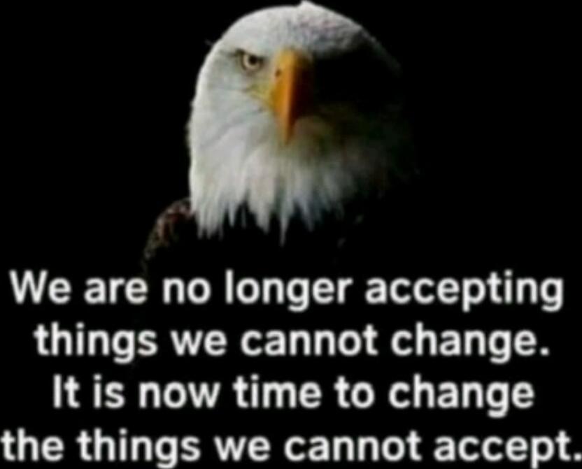 We are no longer accepting things we cannot change. It is now time to change the things we cannot accept.