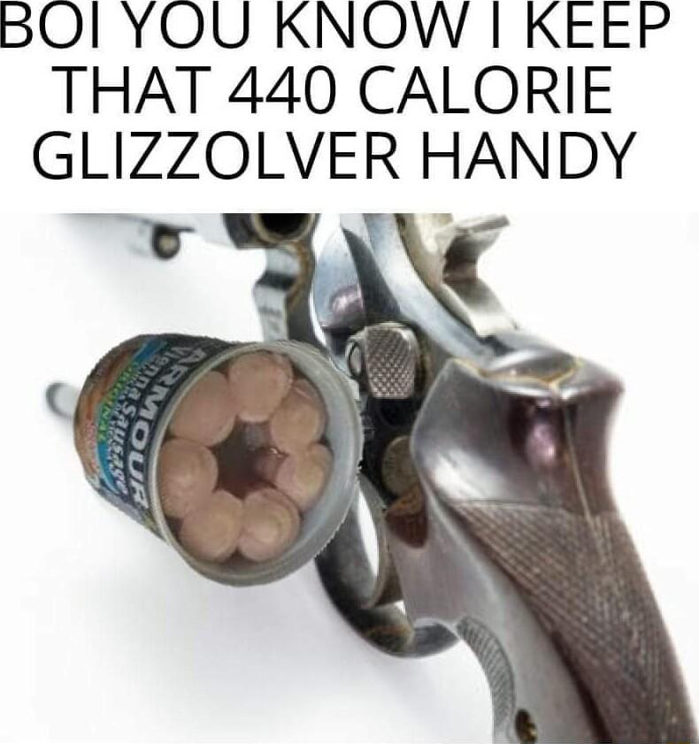 BOl YOU KNOW KEEP THAT 440 CALORIE GLIZZOLVER HANDY v q